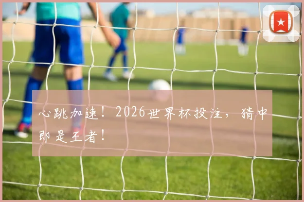 心跳加速！2026世界杯投注，猜中即是王者！
