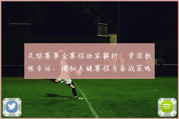 足球赛事全赛程独家解析：资深教练专访，揭秘关键赛程与备战策略