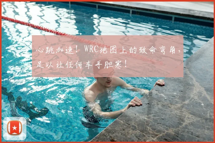 心跳加速！WRC地图上的致命弯角，足以让任何车手胆寒！