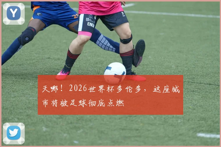 天哪！2026世界杯多伦多，这座城市将被足球彻底点燃