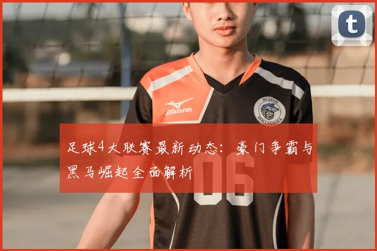 足球4大联赛最新动态：豪门争霸与黑马崛起全面解析