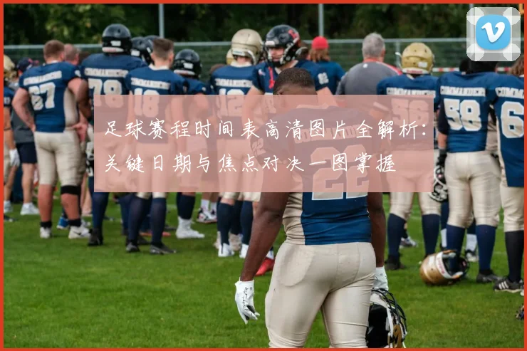 足球赛程时间表高清图片全解析：关键日期与焦点对决一图掌握