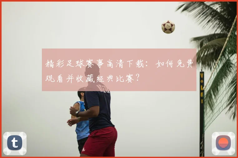 精彩足球赛事高清下载：如何免费观看并收藏经典比赛？