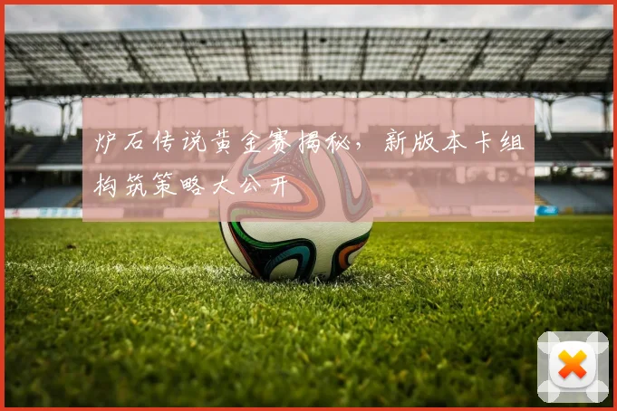 炉石传说黄金赛揭秘，新版本卡组构筑策略大公开