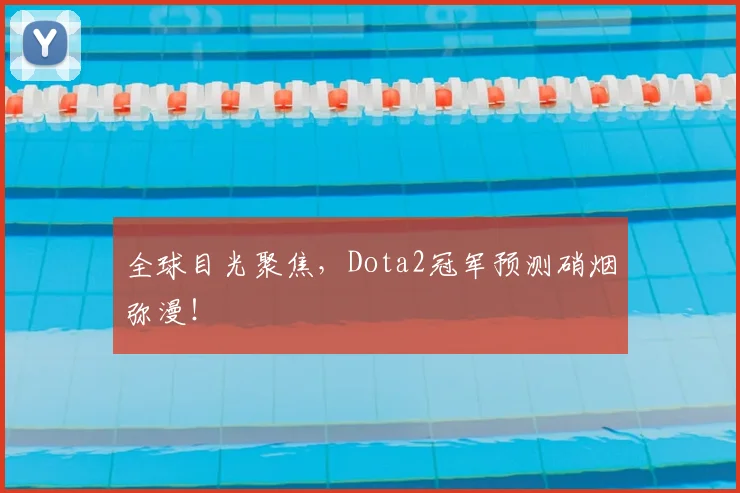 全球目光聚焦，Dota2冠军预测硝烟弥漫！