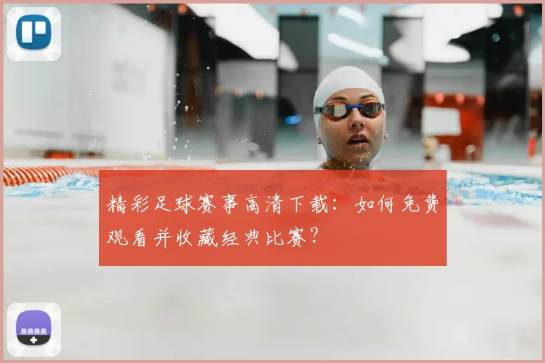 精彩足球赛事高清下载：如何免费观看并收藏经典比赛？