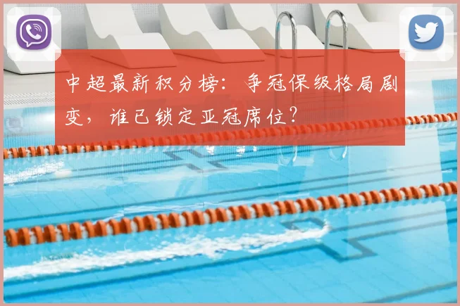中超最新积分榜：争冠保级格局剧变，谁已锁定亚冠席位？