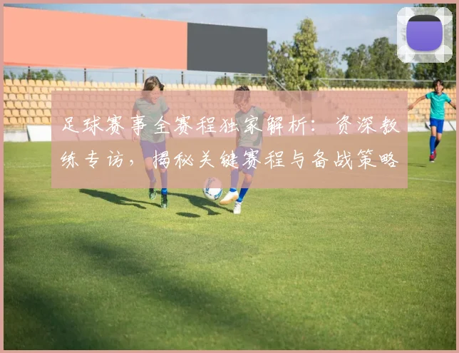 足球赛事全赛程独家解析：资深教练专访，揭秘关键赛程与备战策略