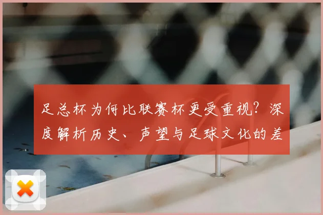 足总杯为何比联赛杯更受重视？深度解析历史、声望与足球文化的差异