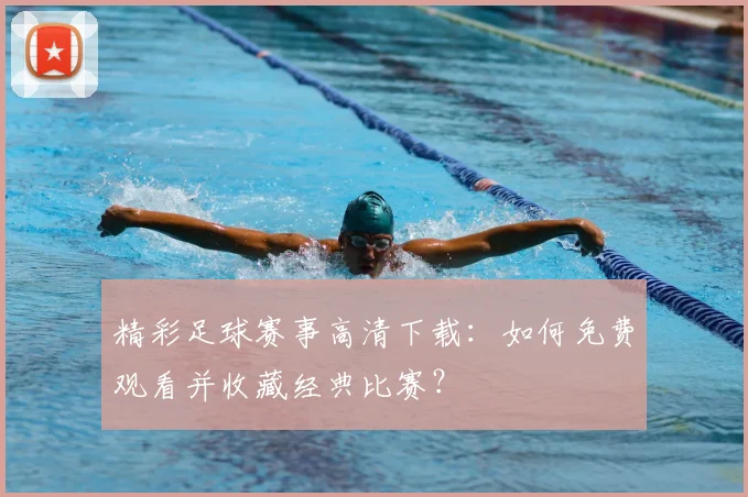 精彩足球赛事高清下载：如何免费观看并收藏经典比赛？