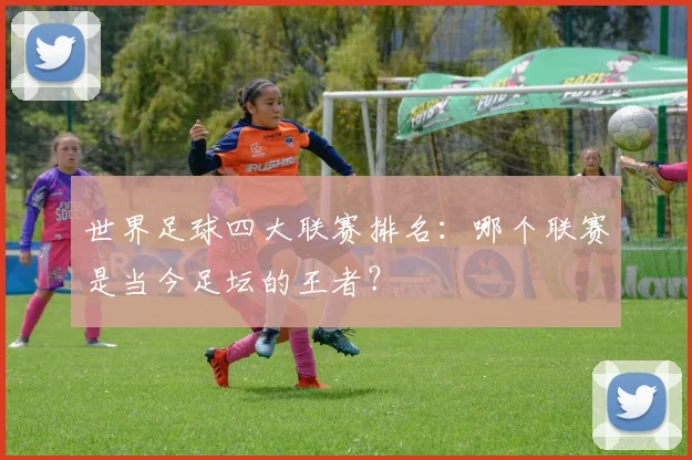世界足球四大联赛排名：哪个联赛是当今足坛的王者？