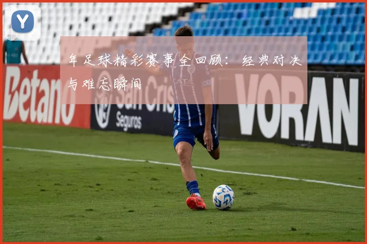 年足球精彩赛事全回顾：经典对决与难忘瞬间