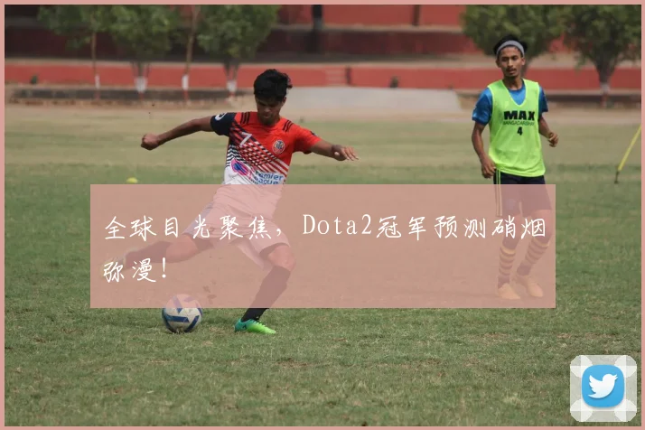 全球目光聚焦，Dota2冠军预测硝烟弥漫！
